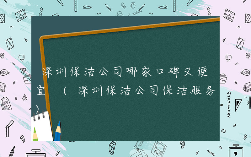 深圳保洁公司哪家口碑又便宜 (深圳保洁公司保洁服务)